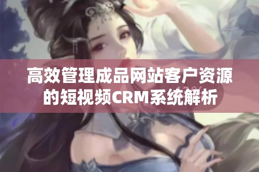 高效管理成品网站客户资源的短视频CRM系统解析