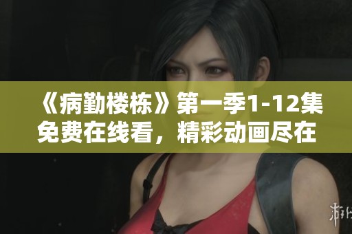 《病勤楼栋》第一季1-12集免费在线看，精彩动画尽在其中