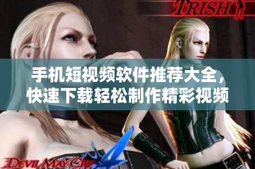 手机短视频软件推荐大全，快速下载轻松制作精彩视频