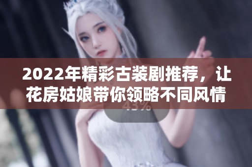2022年精彩古装剧推荐，让花房姑娘带你领略不同风情