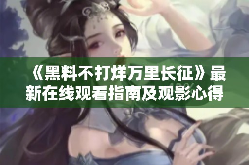 《黑料不打烊万里长征》最新在线观看指南及观影心得分享
