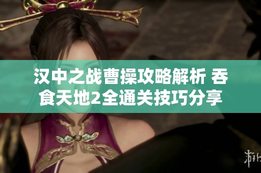汉中之战曹操攻略解析 吞食天地2全通关技巧分享