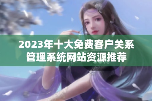 2023年十大免费客户关系管理系统网站资源推荐