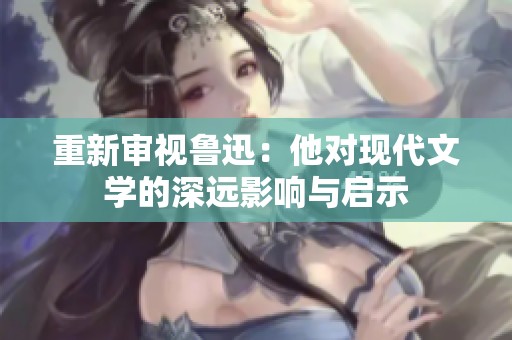 重新审视鲁迅：他对现代文学的深远影响与启示