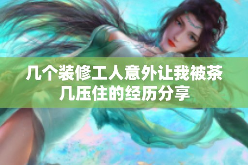 几个装修工人意外让我被茶几压住的经历分享