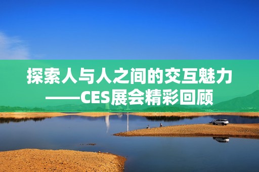 探索人与人之间的交互魅力——CES展会精彩回顾