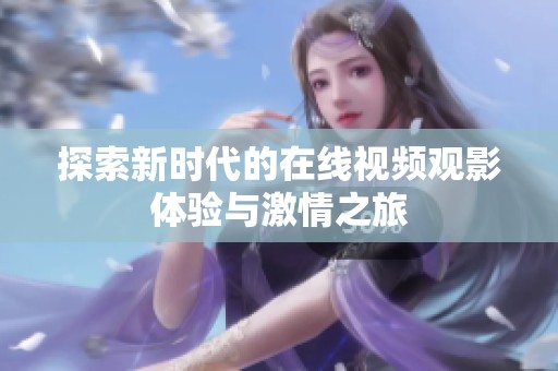 探索新时代的在线视频观影体验与激情之旅