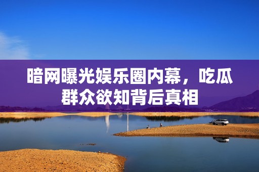暗网曝光娱乐圈内幕，吃瓜群众欲知背后真相