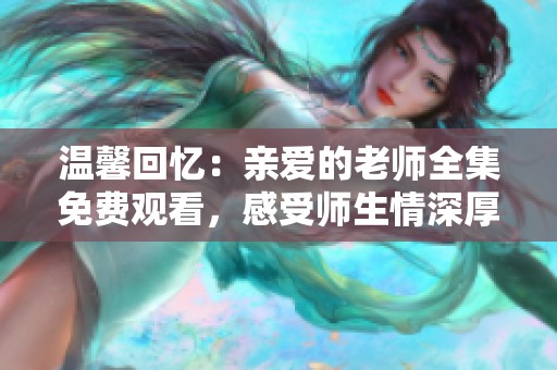 温馨回忆：亲爱的老师全集免费观看，感受师生情深厚情感