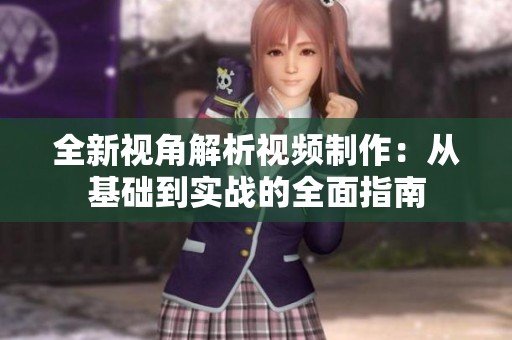 全新视角解析视频制作：从基础到实战的全面指南