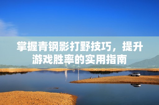 掌握青钢影打野技巧，提升游戏胜率的实用指南