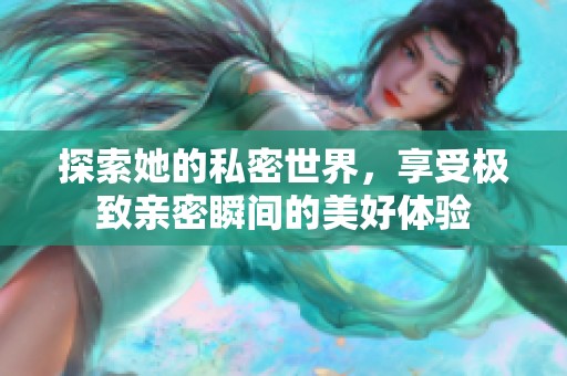 探索她的私密世界，享受极致亲密瞬间的美好体验