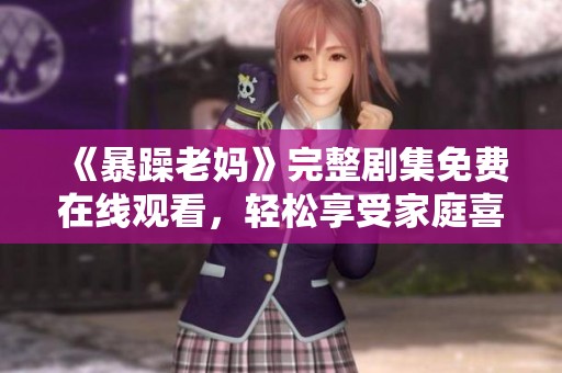 《暴躁老妈》完整剧集免费在线观看，轻松享受家庭喜剧乐趣