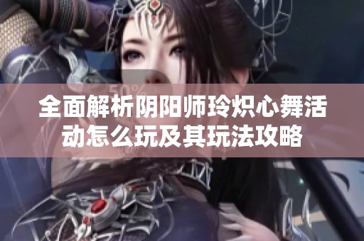 全面解析阴阳师玲炽心舞活动怎么玩及其玩法攻略
