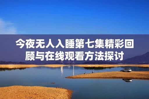 今夜无人入睡第七集精彩回顾与在线观看方法探讨
