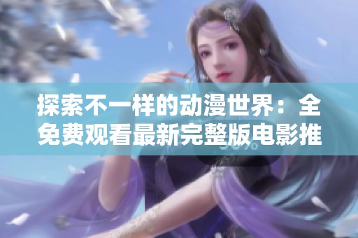 探索不一样的动漫世界：全免费观看最新完整版电影推荐