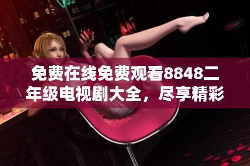 免费在线免费观看8848二年级电视剧大全，尽享精彩剧情