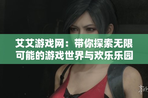 艾艾游戏网：带你探索无限可能的游戏世界与欢乐乐园