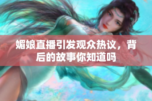 媚娘直播引发观众热议，背后的故事你知道吗