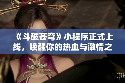 《斗破苍穹》小程序正式上线，唤醒你的热血与激情之旅