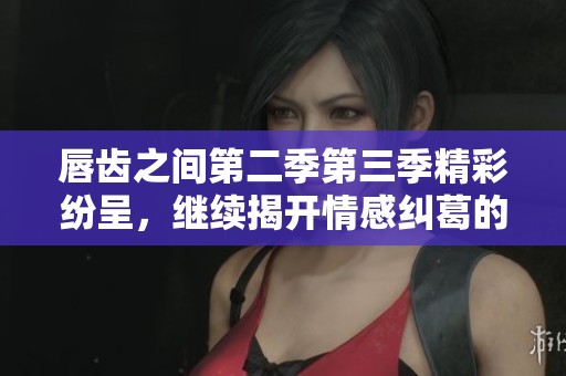 唇齿之间第二季第三季精彩纷呈，继续揭开情感纠葛的面纱