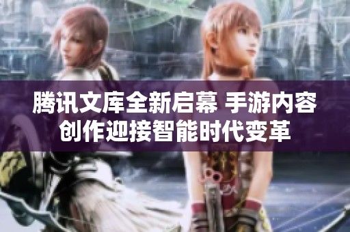 腾讯文库全新启幕 手游内容创作迎接智能时代变革