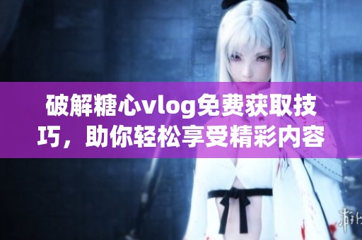 破解糖心vlog免费获取技巧，助你轻松享受精彩内容