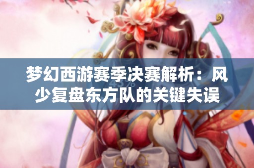 梦幻西游赛季决赛解析：风少复盘东方队的关键失误