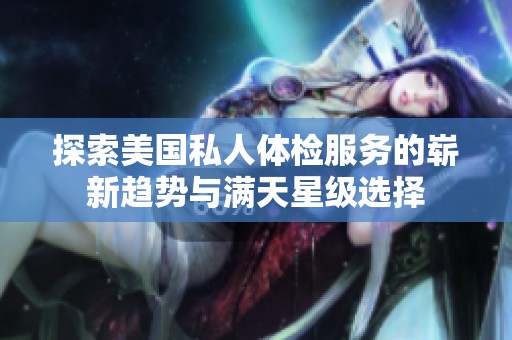 探索美国私人体检服务的崭新趋势与满天星级选择
