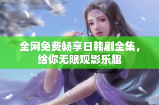 全网免费畅享日韩剧全集，给你无限观影乐趣
