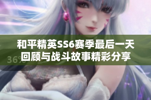 和平精英SS6赛季最后一天回顾与战斗故事精彩分享