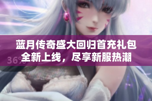 蓝月传奇盛大回归首充礼包全新上线，尽享新服热潮