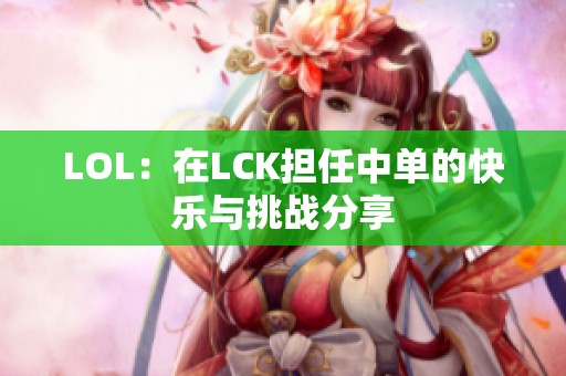 LOL：在LCK担任中单的快乐与挑战分享