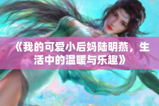 《我的可爱小后妈陆明燕，生活中的温暖与乐趣》