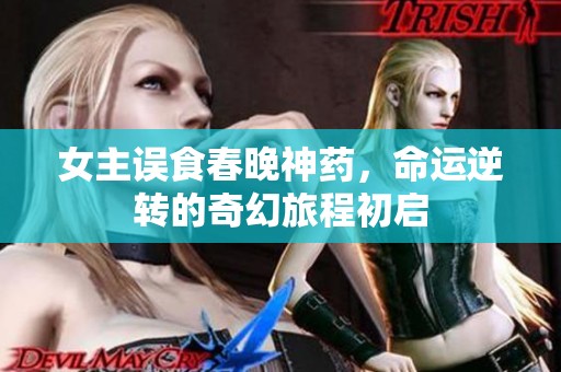 女主误食春晚神药，命运逆转的奇幻旅程初启