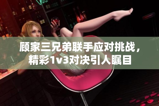 顾家三兄弟联手应对挑战，精彩1v3对决引人瞩目