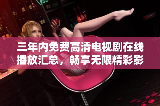 三年内免费高清电视剧在线播放汇总，畅享无限精彩影视内容