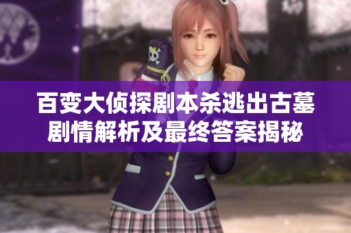 百变大侦探剧本杀逃出古墓剧情解析及最终答案揭秘