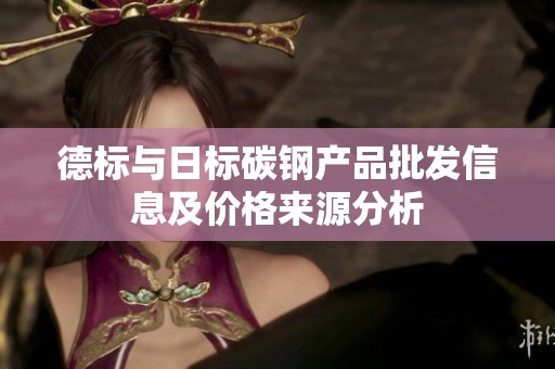 德标与日标碳钢产品批发信息及价格来源分析