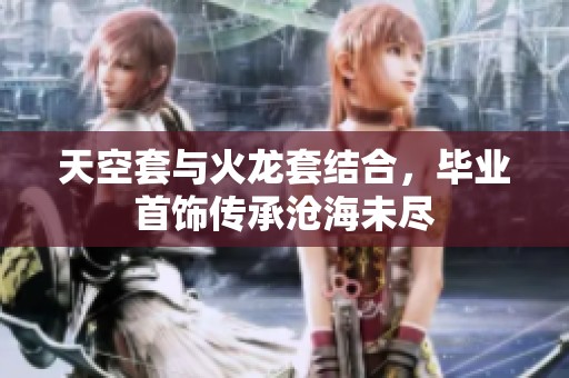 天空套与火龙套结合，毕业首饰传承沧海未尽