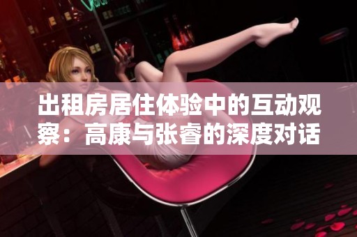 出租房居住体验中的互动观察：高康与张睿的深度对话