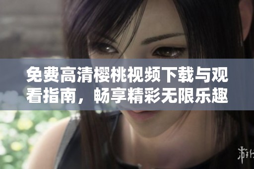 免费高清樱桃视频下载与观看指南，畅享精彩无限乐趣
