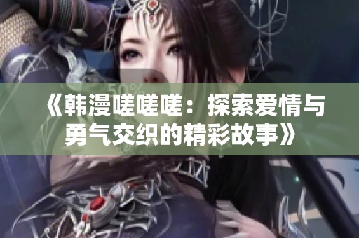 《韩漫嗟嗟嗟：探索爱情与勇气交织的精彩故事》
