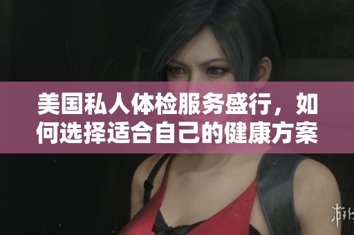 美国私人体检服务盛行，如何选择适合自己的健康方案