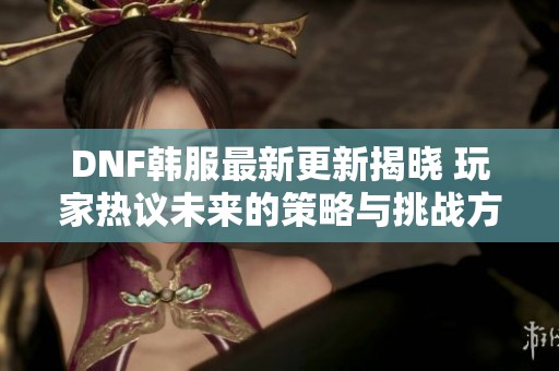 DNF韩服最新更新揭晓 玩家热议未来的策略与挑战方向