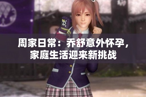 周家日常：乔舒意外怀孕，家庭生活迎来新挑战