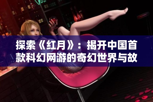 探索《红月》：揭开中国首款科幻网游的奇幻世界与故事背景
