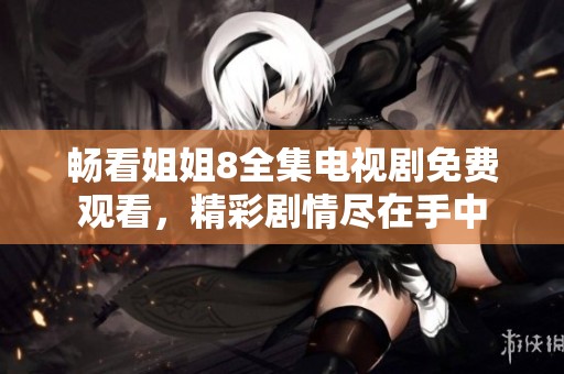 畅看姐姐8全集电视剧免费观看，精彩剧情尽在手中
