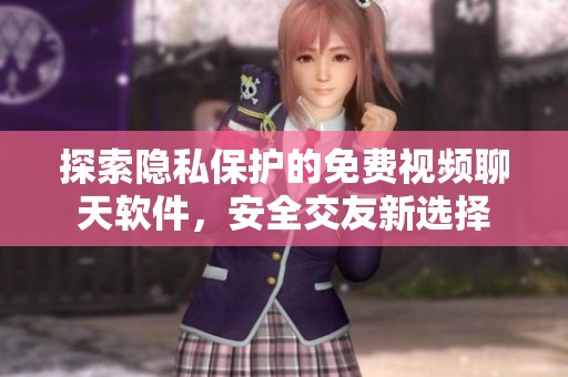 探索隐私保护的免费视频聊天软件，安全交友新选择