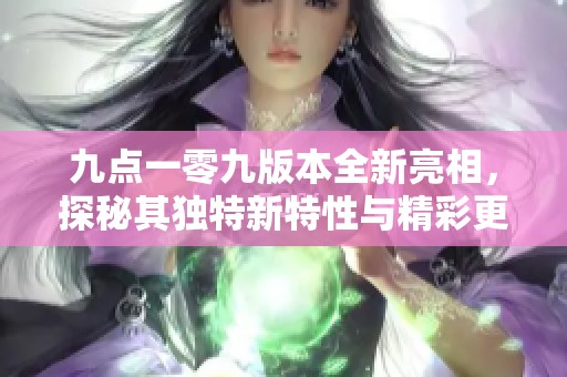 九点一零九版本全新亮相，探秘其独特新特性与精彩更新